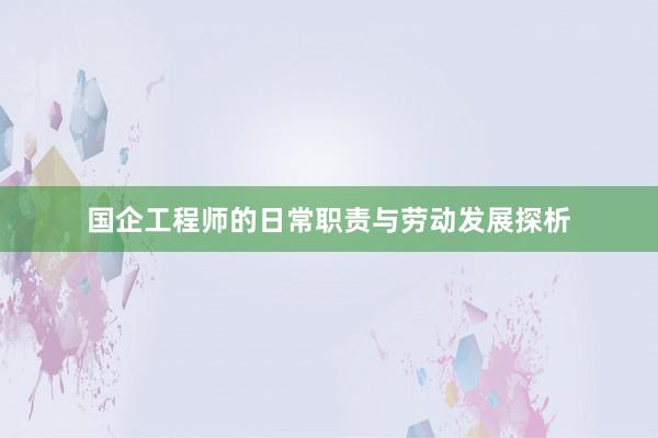 国企工程师的日常职责与劳动发展探析