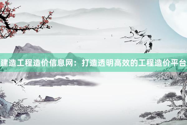 建造工程造价信息网：打造透明高效的工程造价平台