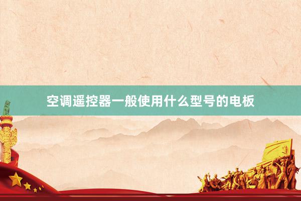 空调遥控器一般使用什么型号的电板