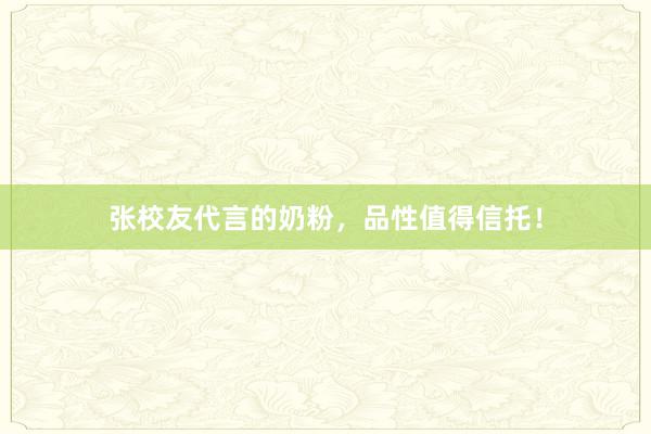 张校友代言的奶粉，品性值得信托！