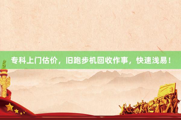 专科上门估价，旧跑步机回收作事，快速浅易！