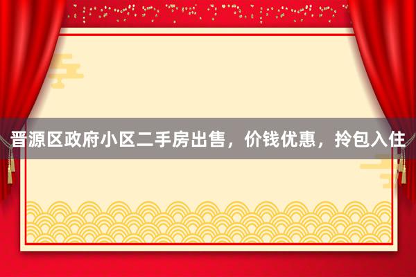 晋源区政府小区二手房出售，价钱优惠，拎包入住
