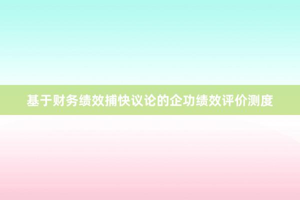 基于财务绩效捕快议论的企功绩效评价测度