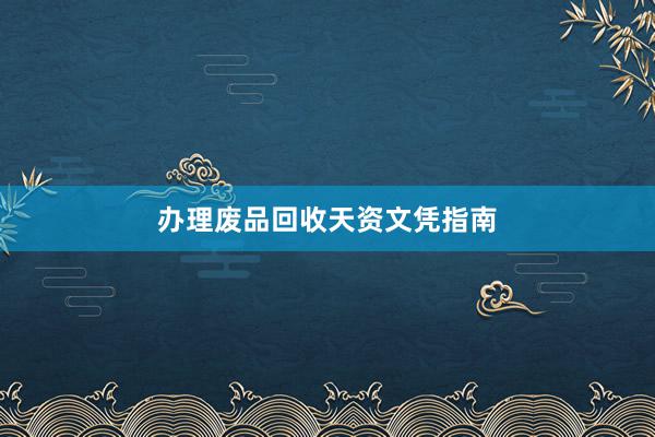 办理废品回收天资文凭指南