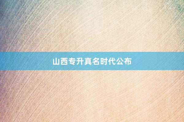山西专升真名时代公布