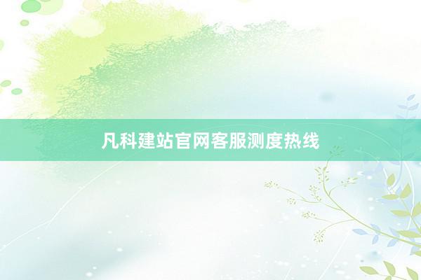 凡科建站官网客服测度热线