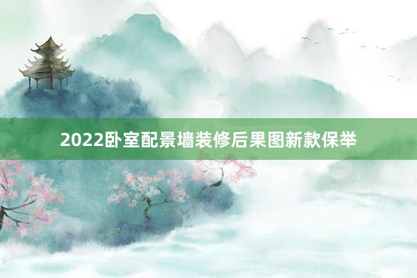 2022卧室配景墙装修后果图新款保举