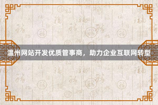 温州网站开发优质管事商，助力企业互联网转型