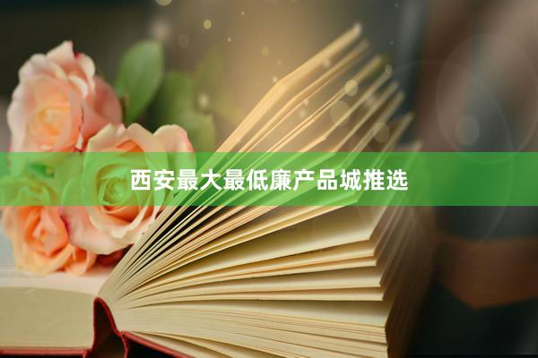 西安最大最低廉产品城推选