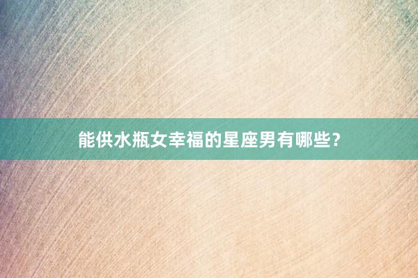 能供水瓶女幸福的星座男有哪些？