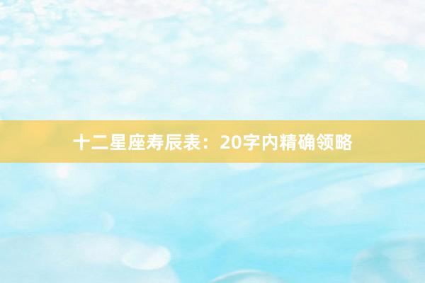 十二星座寿辰表：20字内精确领略