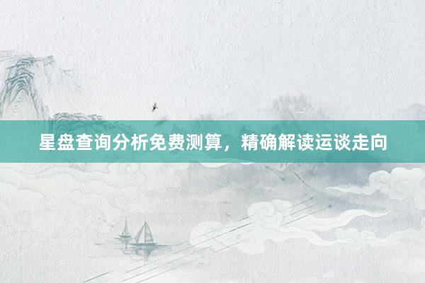 星盘查询分析免费测算，精确解读运谈走向