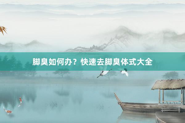 脚臭如何办？快速去脚臭体式大全