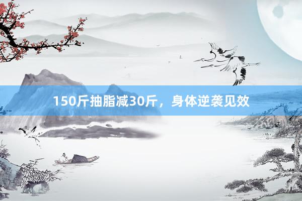 150斤抽脂减30斤，身体逆袭见效
