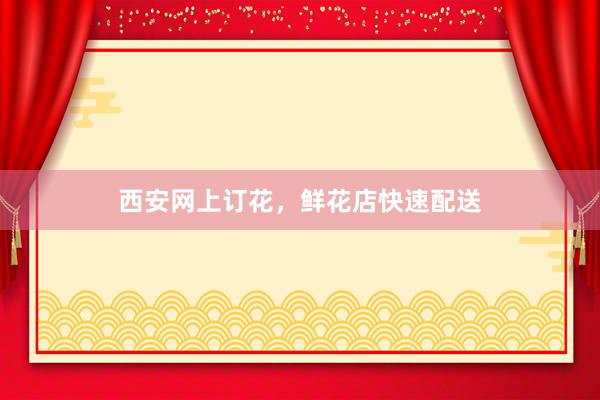 西安网上订花，鲜花店快速配送