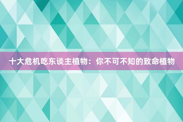 十大危机吃东谈主植物：你不可不知的致命植物