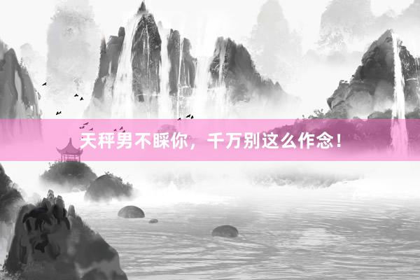 天秤男不睬你，千万别这么作念！