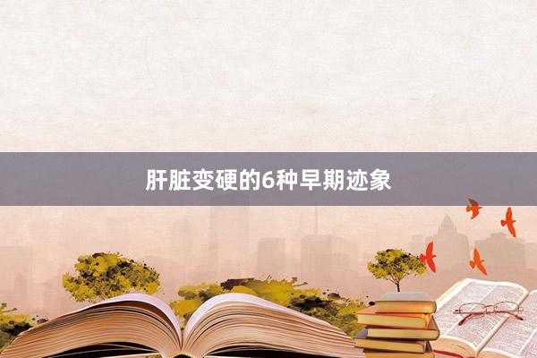 肝脏变硬的6种早期迹象