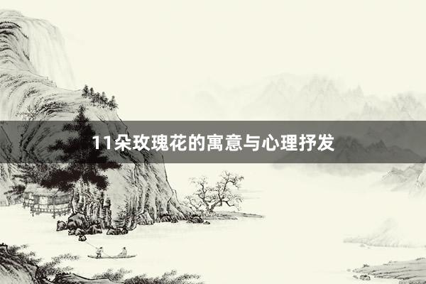 11朵玫瑰花的寓意与心理抒发