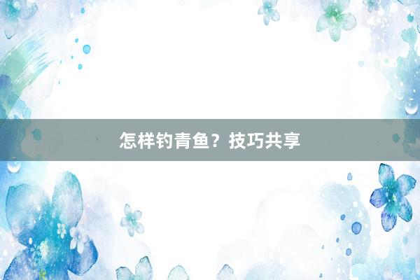 怎样钓青鱼？技巧共享