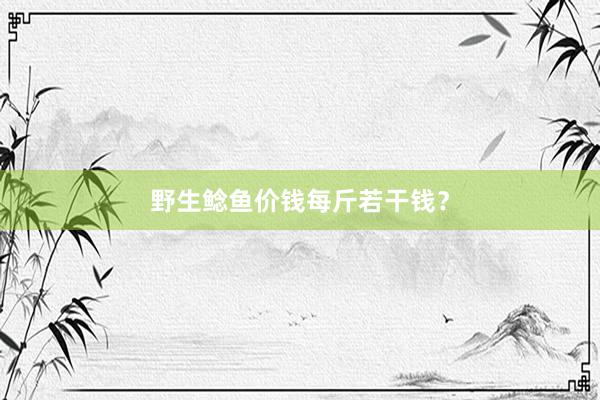 野生鲶鱼价钱每斤若干钱？