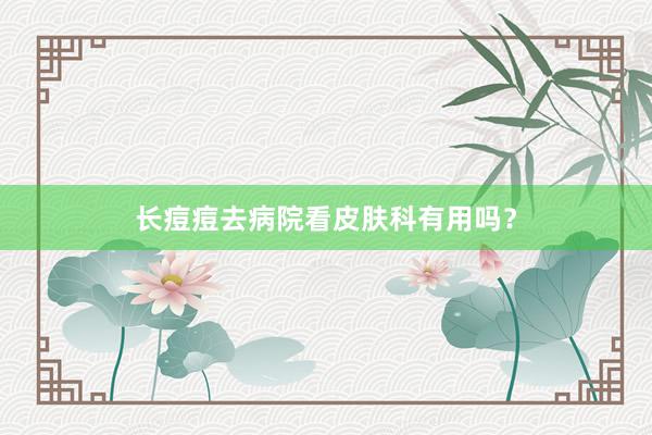 长痘痘去病院看皮肤科有用吗？