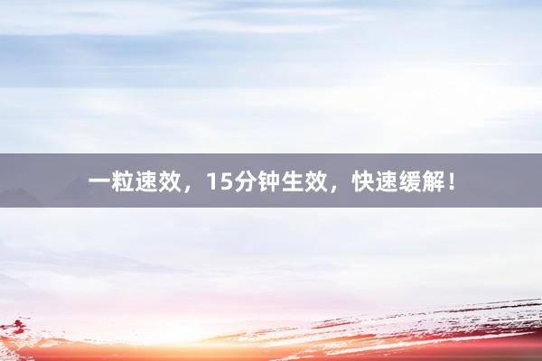 一粒速效，15分钟生效，快速缓解！
